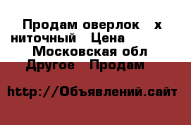  Продам оверлок 3-х ниточный › Цена ­ 2 000 - Московская обл. Другое » Продам   